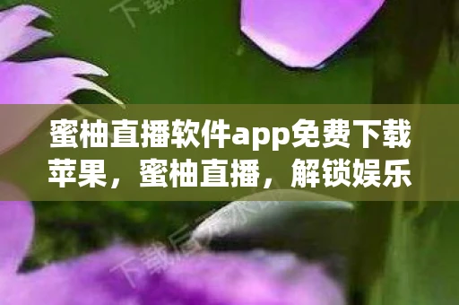 蜜柚直播软件app免费下载苹果,蜜柚直播,解锁娱乐新体验,免费下载开启无限可能 蜜柚直播软件app免费下载苹果,蜜柚直播,解锁娱乐新体验,免费下载开启无限可能