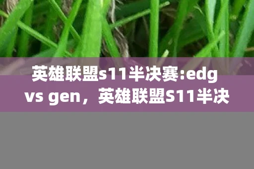 英雄联盟s11半决赛:edg vs gen，英雄联盟S11半决赛，T1 VS DK—经典战役的回顾与分析