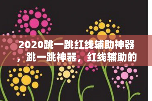2020跳一跳红线辅助神器，跳一跳神器，红线辅助的奥秘
