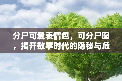 分尸可爱表情包，可分尸图，揭开数字时代的隐秘与危险