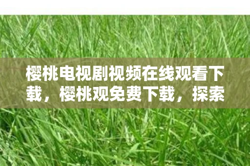 樱桃电视剧视频在线观看下载,樱桃观免费下载,探索古老智慧的数字之旅 樱桃电视剧视频在线观看下载,樱桃观免费下载,探索古老智慧的数字之旅