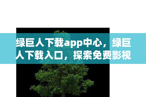 绿巨人下载app中心，绿巨人下载入口，探索免费影视资源的正确方式