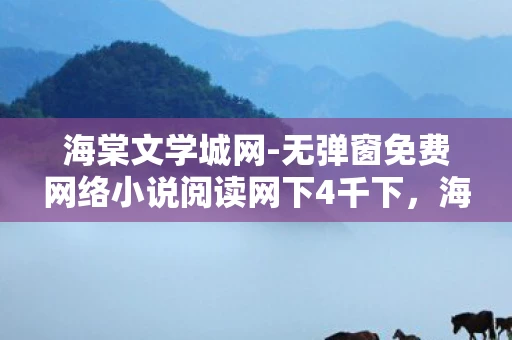 海棠文学城网-无弹窗免费网络小说阅读网下4千下，海棠文学城网，无弹窗免费网络小说阅读的乐园