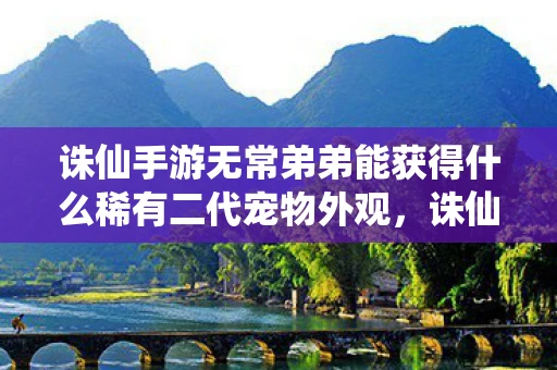 诛仙手游无常弟弟能获得什么稀有二代宠物外观,诛仙手游,解锁无常弟弟的神秘面纱 诛仙手游无常弟弟能获得什么稀有二代宠物外观,诛仙手游,解锁无常弟弟的神秘面纱
