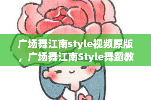 广场舞江南style视频原版，广场舞江南Style舞蹈教学，轻松掌握风靡全球的舞步