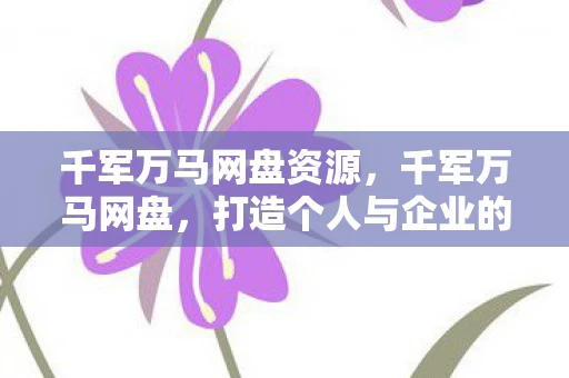 千军万马网盘资源,千军万马网盘,打造个人与企业的云端存储新体验 千军万马网盘资源,千军万马网盘,打造个人与企业的云端存储新体验