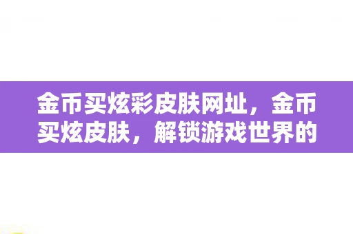 金币买炫彩皮肤网址，金币买炫皮肤，解锁游戏世界的时尚新潮流