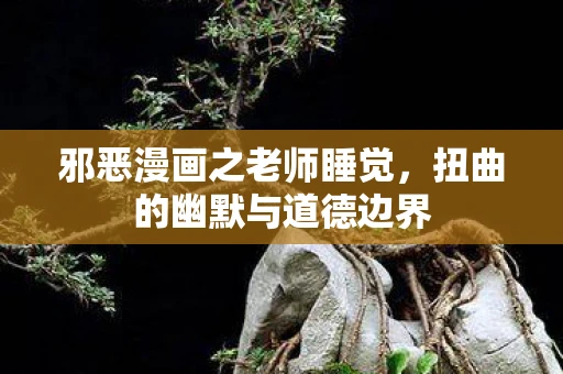 邪恶漫画之老师睡觉,扭曲的幽默与道德边界 邪恶漫画之老师睡觉,扭曲的幽默与道德边界