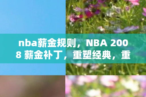 nba薪金规则,NBA 2008 薪金补丁,重塑经典,重温旧梦 nba薪金规则,NBA 2008 薪金补丁,重塑经典,重温旧梦