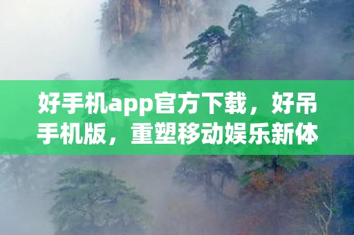 好手机app官方下载,好吊手机版,重塑移动娱乐新体验 好手机app官方下载,好吊手机版,重塑移动娱乐新体验