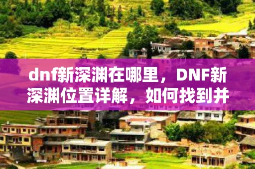 dnf新深渊在哪里,DNF新深渊位置详解,如何找到并挑战全新深渊副本 dnf新深渊在哪里,DNF新深渊位置详解,如何找到并挑战全新深渊副本