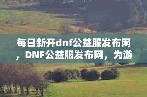 每日新开dnf公益服发布网,DNF公益服发布网,为游戏爱好者提供纯净、公平的游戏环境 每日新开dnf公益服发布网,DNF公益服发布网,为游戏爱好者提供纯净、公平的游戏环境