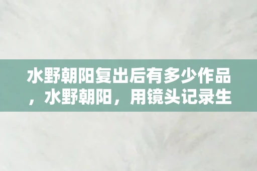 水野朝阳复出后有多少作品，水野朝阳，用镜头记录生活的美好瞬间