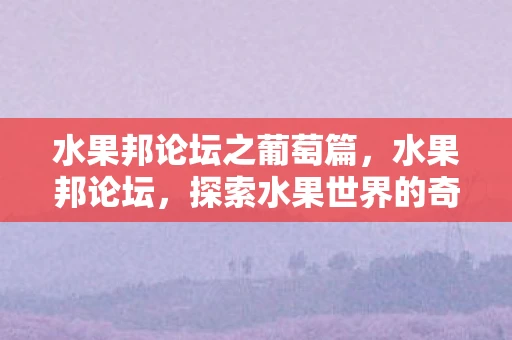 水果邦论坛之葡萄篇，水果邦论坛，探索水果世界的奇妙之旅
