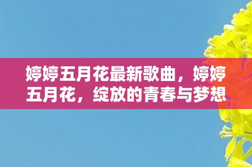 婷婷五月花最新歌曲，婷婷五月花，绽放的青春与梦想