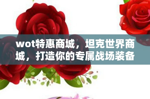 wot特惠商城，坦克世界商城，打造你的专属战场装备