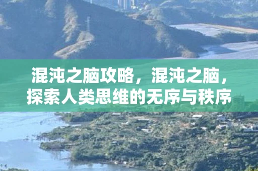 混沌之脑攻略,混沌之脑,探索人类思维的无序与秩序 混沌之脑攻略,混沌之脑,探索人类思维的无序与秩序