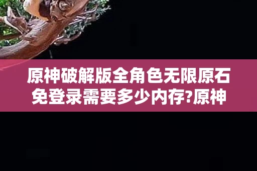 原神破解版全角色无限原石免登录需要多少内存图片