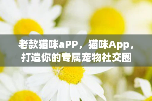 老款猫咪aPP,猫咪App,打造你的专属宠物社交圈 老款猫咪aPP,猫咪App,打造你的专属宠物社交圈