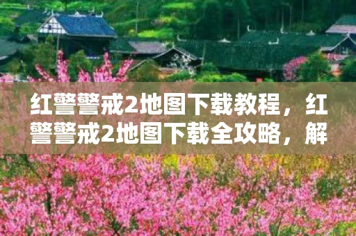 红警警戒2地图下载教程，红警警戒2地图下载全攻略，解锁无限可能