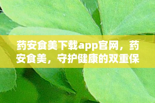 药安食美下载app官网，药安食美，守护健康的双重保障