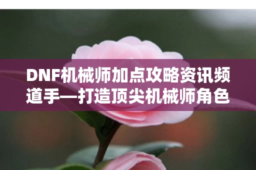 DNF机械师加点攻略资讯频道手图片