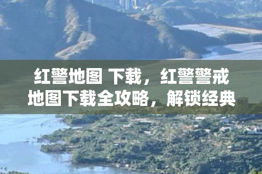 红警地图 下载,红警警戒地图下载全攻略,解锁经典战役的地图资源 红警地图 下载,红警警戒地图下载全攻略,解锁经典战役的地图资源