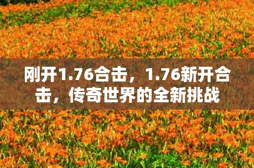 刚开1.76合击,1.76新开合击,传奇世界的全新挑战 刚开1.76合击,1.76新开合击,传奇世界的全新挑战