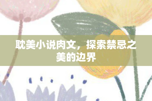 耽美小说肉文，探索禁忌之美的边界