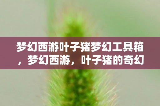 梦幻西游叶子猪梦幻工具箱，梦幻西游，叶子猪的奇幻之旅