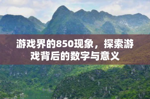 游戏界的850现象,探索游戏背后的数字与意义 游戏界的850现象,探索游戏背后的数字与意义