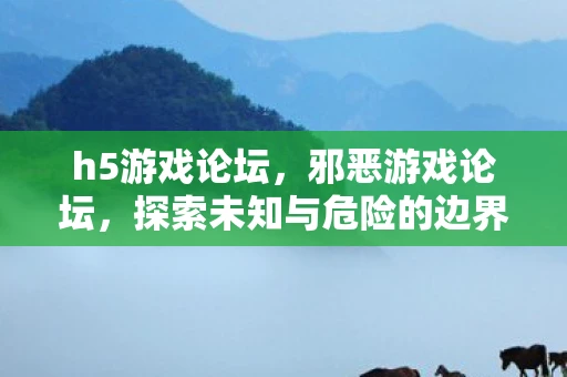 h5游戏论坛,邪恶游戏论坛,探索未知与危险的边界 h5游戏论坛,邪恶游戏论坛,探索未知与危险的边界