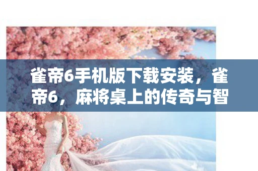 雀帝6手机版下载安装，雀帝6，麻将桌上的传奇与智慧