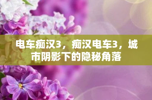 电车痴汉3,痴汉电车3,城市阴影下的隐秘角落 电车痴汉3,痴汉电车3,城市阴影下的隐秘角落