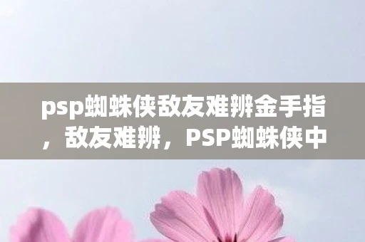 psp蜘蛛侠敌友难辨金手指，敌友难辨，PSP蜘蛛侠中的复杂关系网