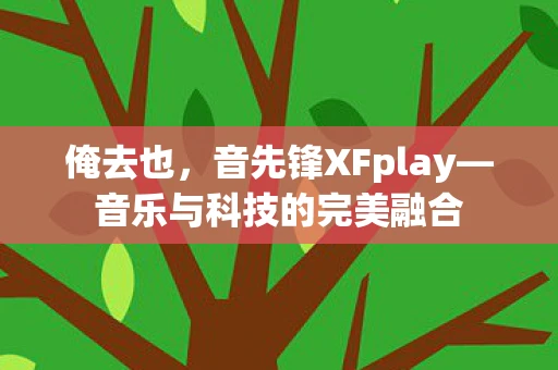 俺去也，音先锋XFplay—音乐与科技的完美融合