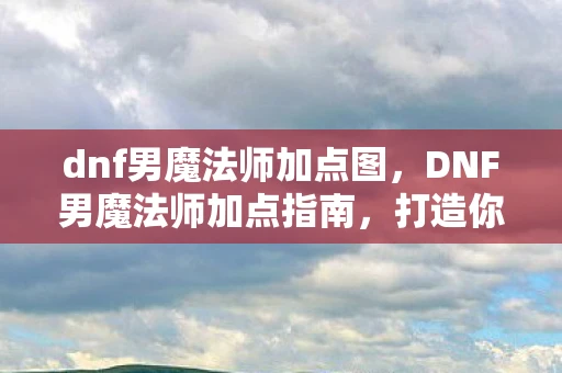 dnf男魔法师加点图,DNF男魔法师加点指南,打造你的专属法师 dnf男魔法师加点图,DNF男魔法师加点指南,打造你的专属法师