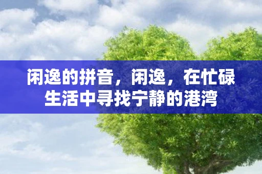 闲逸的拼音，闲逸，在忙碌生活中寻找宁静的港湾