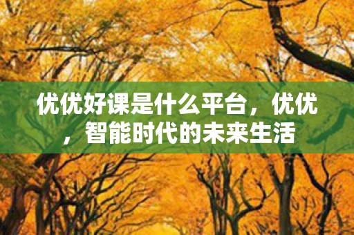 优优好课是什么平台，优优，智能时代的未来生活