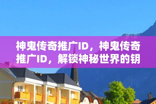 神鬼传奇推广ID，神鬼传奇推广ID，解锁神秘世界的钥匙