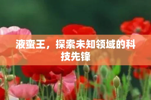 液蛮王,探索未知领域的科技先锋 液蛮王,探索未知领域的科技先锋