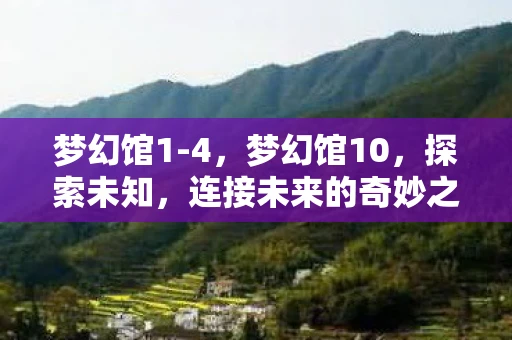 梦幻馆1-4，梦幻馆10，探索未知，连接未来的奇妙之旅