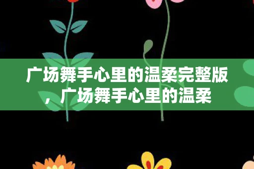 广场舞手心里的温柔完整版，广场舞手心里的温柔