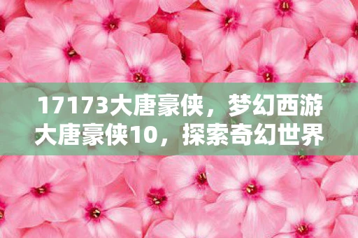17173大唐豪侠，梦幻西游大唐豪侠10，探索奇幻世界，再续经典传奇