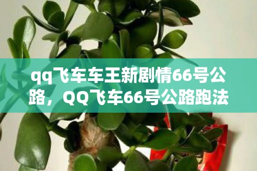 qq飞车车王新剧情66号公路,QQ飞车66号公路跑法攻略及最新资讯 qq飞车车王新剧情66号公路,QQ飞车66号公路跑法攻略及最新资讯