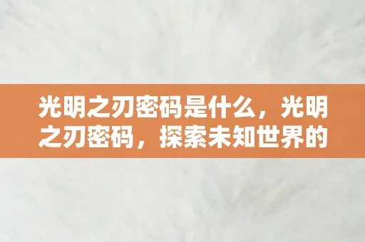 光明之刃密码是什么,光明之刃密码,探索未知世界的神秘钥匙 光明之刃密码是什么,光明之刃密码,探索未知世界的神秘钥匙
