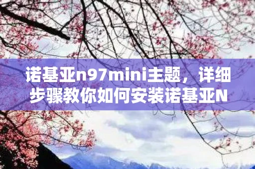 诺基亚n97mini主题,详细步骤教你如何安装诺基亚N97主题 诺基亚n97mini主题,详细步骤教你如何安装诺基亚N97主题