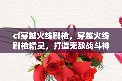 cf穿越火线刷枪，穿越火线刷枪精灵，打造无敌战斗神器