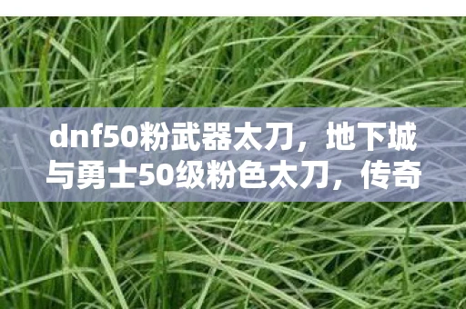 dnf50粉武器太刀,地下城与勇士50级粉色太刀,传奇之刃 dnf50粉武器太刀,地下城与勇士50级粉色太刀,传奇之刃