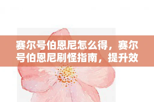 赛尔号伯恩尼怎么得,赛尔号伯恩尼刷怪指南,提升效率,轻松掌握刷怪技巧 赛尔号伯恩尼怎么得,赛尔号伯恩尼刷怪指南,提升效率,轻松掌握刷怪技巧